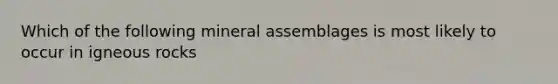 Which of the following mineral assemblages is most likely to occur in igneous rocks