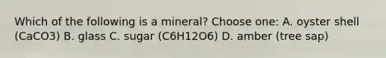 Which of the following is a mineral? Choose one: A. oyster shell (CaCO3) B. glass C. sugar (C6H12O6) D. amber (tree sap)