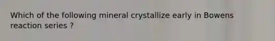 Which of the following mineral crystallize early in Bowens reaction series ?