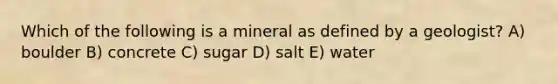 Which of the following is a mineral as defined by a geologist? A) boulder B) concrete C) sugar D) salt E) water