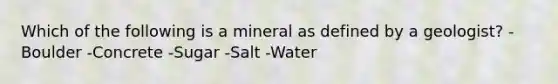 Which of the following is a mineral as defined by a geologist? -Boulder -Concrete -Sugar -Salt -Water