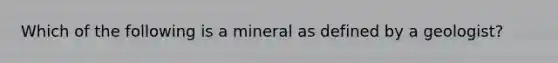 Which of the following is a mineral as defined by a geologist?