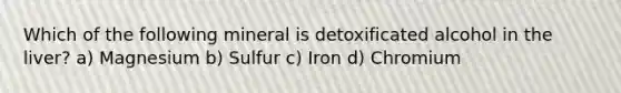 Which of the following mineral is detoxificated alcohol in the liver? a) Magnesium b) Sulfur c) Iron d) Chromium