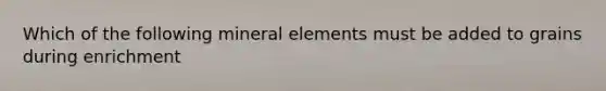 Which of the following mineral elements must be added to grains during enrichment