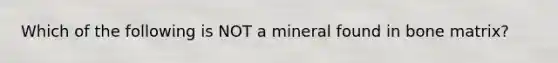 Which of the following is NOT a mineral found in bone matrix?