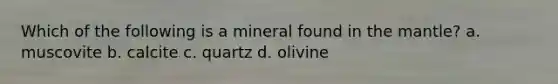 Which of the following is a mineral found in the mantle? a. muscovite b. calcite c. quartz d. olivine