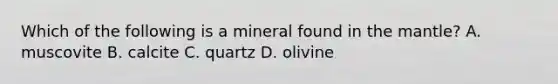 Which of the following is a mineral found in the mantle? A. muscovite B. calcite C. quartz D. olivine