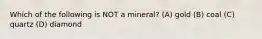 Which of the following is NOT a mineral? (A) gold (B) coal (C) quartz (D) diamond