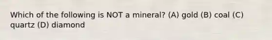 Which of the following is NOT a mineral? (A) gold (B) coal (C) quartz (D) diamond