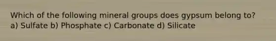 Which of the following mineral groups does gypsum belong to? a) Sulfate b) Phosphate c) Carbonate d) Silicate