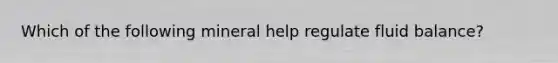 Which of the following mineral help regulate fluid balance?