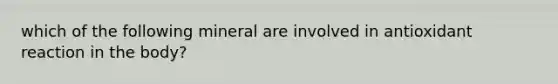 which of the following mineral are involved in antioxidant reaction in the body?