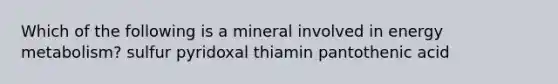 Which of the following is a mineral involved in energy metabolism? sulfur pyridoxal thiamin pantothenic acid