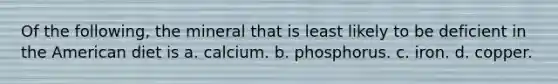 Of the following, the mineral that is least likely to be deficient in the American diet is a. calcium. b. phosphorus. c. iron. d. copper.