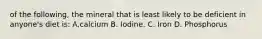 of the following, the mineral that is least likely to be deficient in anyone's diet is: A.calcium B. Iodine. C. Iron D. Phosphorus