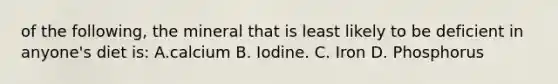 of the following, the mineral that is least likely to be deficient in anyone's diet is: A.calcium B. Iodine. C. Iron D. Phosphorus