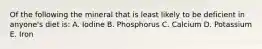 Of the following the mineral that is least likely to be deficient in anyone's diet is: A. Iodine B. Phosphorus C. Calcium D. Potassium E. Iron