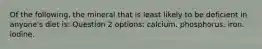 Of the following, the mineral that is least likely to be deficient in anyone's diet is: Question 2 options: calcium. phosphorus. iron. iodine.