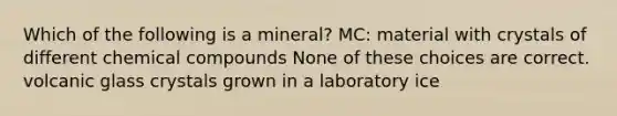 Which of the following is a mineral? MC: material with crystals of different chemical compounds None of these choices are correct. volcanic glass crystals grown in a laboratory ice