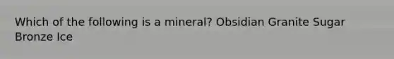 Which of the following is a mineral? Obsidian Granite Sugar Bronze Ice