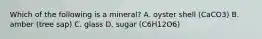 Which of the following is a mineral? A. oyster shell (CaCO3) B. amber (tree sap) C. glass D. sugar (C6H12O6)