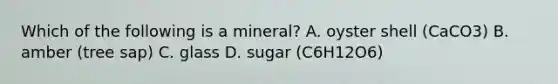 Which of the following is a mineral? A. oyster shell (CaCO3) B. amber (tree sap) C. glass D. sugar (C6H12O6)