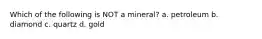 Which of the following is NOT a mineral? a. petroleum b. diamond c. quartz d. gold