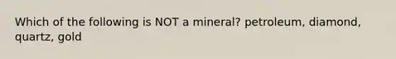 Which of the following is NOT a mineral? petroleum, diamond, quartz, gold