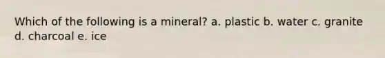 Which of the following is a mineral? a. plastic b. water c. granite d. charcoal e. ice