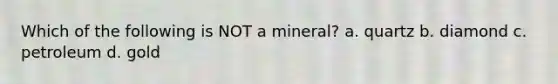 Which of the following is NOT a mineral? a. quartz b. diamond c. petroleum d. gold