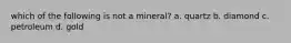 which of the following is not a mineral? a. quartz b. diamond c. petroleum d. gold