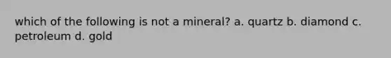 which of the following is not a mineral? a. quartz b. diamond c. petroleum d. gold