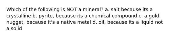 Which of the following is NOT a mineral? a. salt because its a crystalline b. pyrite, because its a chemical compound c. a gold nugget, because it's a native metal d. oil, because its a liquid not a solid