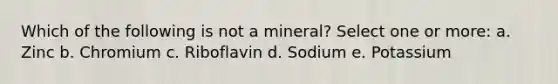 Which of the following is not a mineral? Select one or more: a. Zinc b. Chromium c. Riboflavin d. Sodium e. Potassium