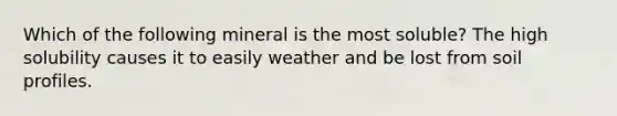 Which of the following mineral is the most soluble? The high solubility causes it to easily weather and be lost from soil profiles.