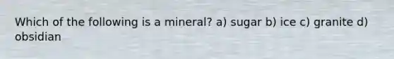 Which of the following is a mineral? a) sugar b) ice c) granite d) obsidian