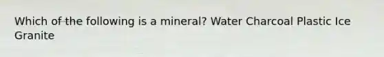 Which of the following is a mineral? Water Charcoal Plastic Ice Granite