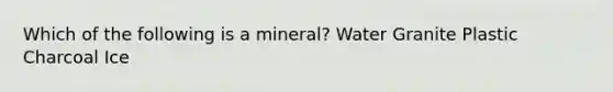 Which of the following is a mineral? Water Granite Plastic Charcoal Ice