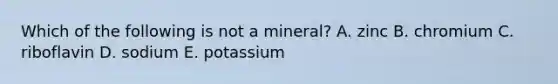 Which of the following is not a mineral? A. zinc B. chromium C. riboflavin D. sodium E. potassium