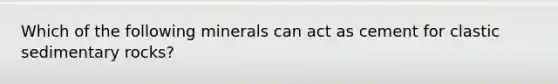 Which of the following minerals can act as cement for clastic sedimentary rocks?
