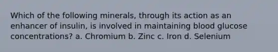 Which of the following minerals, through its action as an enhancer of insulin, is involved in maintaining blood glucose concentrations? a. Chromium b. Zinc c. Iron d. Selenium