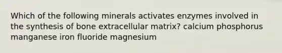 Which of the following minerals activates enzymes involved in the synthesis of bone extracellular matrix? calcium phosphorus manganese iron fluoride magnesium