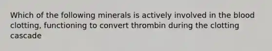 Which of the following minerals is actively involved in the blood clotting, functioning to convert thrombin during the clotting cascade