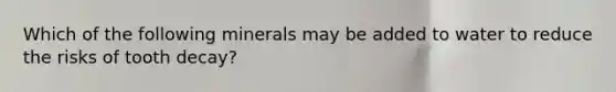 Which of the following minerals may be added to water to reduce the risks of tooth decay?