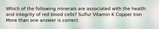 Which of the following minerals are associated with the health and integrity of red blood cells? Sulfur Vitamin K Copper Iron More than one answer is correct.