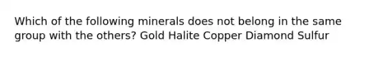 Which of the following minerals does not belong in the same group with the others? Gold Halite Copper Diamond Sulfur