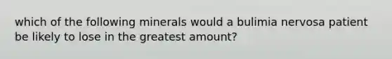 which of the following minerals would a bulimia nervosa patient be likely to lose in the greatest amount?