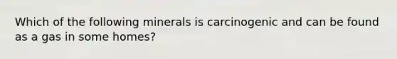 Which of the following minerals is carcinogenic and can be found as a gas in some homes?