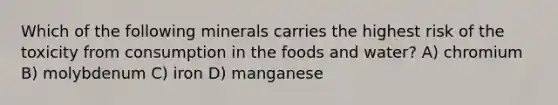 Which of the following minerals carries the highest risk of the toxicity from consumption in the foods and water? A) chromium B) molybdenum C) iron D) manganese