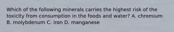 Which of the following minerals carries the highest risk of the toxicity from consumption in the foods and water? A. chromium B. molybdenum C. iron D. manganese